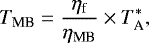 \begin{equation*} T_{\textrm{MB}}= {\frac{\eta_{\textrm{f}}}{\eta_{\textrm{MB}}}} \times T_{\textrm{A}}^{\ast},\end{equation*}