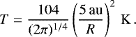 \begin{equation*} T = \frac{104}{(2\pi)^{1/4}} \left(\frac{{5}\,\textrm{au}}{R}\right)^2\,\mathrm{K}\,. \end{equation*}