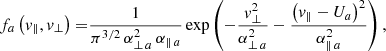$$ \begin{aligned} f_{a}\left( { v}_{\parallel },{ v}_{\perp }\right) =&\frac{1}{\pi ^{3/2}\,\alpha _{\perp \,a }^{2} \, \alpha _{\parallel \,{a} }}\exp \left( -\frac{{ v}_{\perp }^{2}}{\alpha _{\perp \,{a}}^{2}}-\frac{\left({ v}_{\parallel }-U_{a}\right)^{2}}{\alpha _{\parallel \,{a}}^{2}}\right), \end{aligned} $$