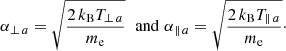 $$ \begin{aligned} \alpha _{\perp \, {a}}= \sqrt{\frac{2\, k_{\rm B} T_{\perp \, {a}}}{m_{\rm e}}}\,\, \text{ and} \,\, \alpha _{\parallel \, {a}}= \sqrt{\frac{2\, k_{\rm B} T_{\parallel \, {a}}}{m_{\rm e}}}\cdot \end{aligned} $$