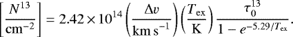 \begin{equation*} \left[\frac{N^{13}}{\mathrm{cm}^{-2}}\right] = 2.42\,{\times}\,10^{14} \left(\frac{\Delta v}{\mathrm{km\,s}^{-1}} \right) \left(\frac{T_{\mathrm{ex}}}{\mathrm{K}}\right) \frac{\tau_0^{13}}{1 - e^{-5.29/T_{\mathrm{ex}}}}.\end{equation*}