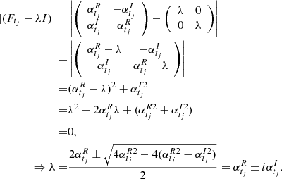 $$ \begin{aligned} |(F_{t_j} -\lambda I)| =&\left| \left( \begin{array}{cc} \alpha _{t_j}^{R}&-\alpha _{t_j}^{I} \\ \alpha _{t_j}^{I}&\alpha _{t_j}^{R} \end{array} \right) - \left( \begin{array}{cc} \lambda&0 \\ 0&\lambda \end{array} \right)\right| \\ =&\left| \left(\begin{array}{cc} \alpha _{t_j}^{R} - \lambda&-\alpha _{t_j}^{I} \\ \alpha _{t_j}^{I}&\alpha _{t_j}^{R} - \lambda \end{array} \right)\right| \\ =&(\alpha _{t_j}^{R} - \lambda )^2 + \alpha _{t_j}^{I2} \\ =&\lambda ^2 - 2 \alpha _{t_j}^{R} \lambda + (\alpha _{t_j}^{R2}+\alpha _{t_j}^{I2}) \\ =&0,\\ \Rightarrow \lambda =&\frac{2\alpha _{t_j}^{R} \pm \sqrt{4\alpha _{t_j}^{R2} - 4(\alpha _{t_j}^{R2}+\alpha _{t_j}^{I2})}}{2} = \alpha _{t_j}^R \pm i \alpha _{t_j}^{I}. \end{aligned} $$