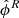 $ \hat{\phi}^R $
