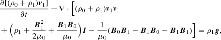 $$ \begin{aligned}&\frac{\partial [(\rho _0+\rho _1)\boldsymbol{v}_1]}{\partial t}+\nabla \cdot \Big [(\rho _0+\rho _1)\boldsymbol{v}_1\boldsymbol{v}_1\nonumber \\&+\Big (p_1 +\frac{\boldsymbol{B}_1^2}{2\mu _0}+\frac{\boldsymbol{B}_1\boldsymbol{B}_0}{\mu _0}\Big )\boldsymbol{I}- \frac{1}{\mu _0}(\boldsymbol{B}_0\boldsymbol{B}_1-\boldsymbol{B}_1\boldsymbol{B}_0-\boldsymbol{B}_1\boldsymbol{B}_1)\Big ]=\rho _1 \boldsymbol{g} , \end{aligned} $$