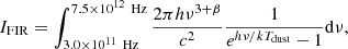 $$ I_{\rm FIR} = \int _{3.0\times 10^{11}\,\text{ Hz}}^{7.5\times 10^{12}\,\text{ Hz}}\frac{2\pi h\nu ^{3+\beta }}{c^2} \frac{1}{e^{h\nu /kT_{\rm dust}}-1} \mathrm{d}\nu , $$