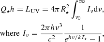 $$ \begin{aligned}&Q_{\star } h = L_{\rm UV} = 4\pi R_{\star }^2\int ^{\infty }_{\nu _0}I_{\nu }\mathrm{d}{\nu },\\&\mathrm{where}\,\,I_{\nu }= \frac{2\pi h\nu ^3}{c^2}\frac{1}{e^{h\nu /kT_{\star }}-1}, \end{aligned} $$