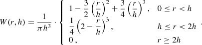 $$ \begin{aligned} W(r,h) = \frac{1}{\pi h^3} \cdot \left\{ \begin{array}{ll} 1 - \displaystyle \dfrac{3}{2} \left( \displaystyle \dfrac{r}{h} \right)^2 + \displaystyle \dfrac{3}{4} \left( \dfrac{r}{h} \right)^3 ,&0\le r < h \\ \displaystyle \dfrac{1}{4} \left( 2 - \displaystyle \dfrac{r}{h} \right)^3 ,&h\le r < 2h \\ 0 ~ ,&r \ge 2h \end{array}.\right. \end{aligned} $$