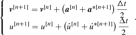 $$ \begin{aligned} {\left\{ \begin{array}{ll} \boldsymbol{v}^{[n+1]} = \boldsymbol{v}^{[n]} + \left( \boldsymbol{a}^{[n]} + \boldsymbol{a}^{*[n+1]} \right) \dfrac{\Delta t}{2} \\ u^{[n+1]} = u^{[n]} + \left( \dot{u}^{[n]} + \dot{u}^{*[n+1]} \right) \dfrac{\Delta t}{2} \end{array}\right.}. \end{aligned} $$