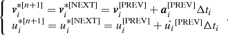 $$ \begin{aligned} {\left\{ \begin{array}{ll} \boldsymbol{v}_i^{*[n+1]} = \boldsymbol{v}_i^{*[\mathrm{NEXT}]} = \boldsymbol{v}_i^{[\mathrm{PREV}]} + \boldsymbol{a}_i^{[\mathrm{PREV}]} \Delta t_i \\ u_i^{*[n+1]} = u_i^{*[\mathrm{NEXT}]} = u_i^{[\mathrm{PREV}]} + \dot{u_i}^{[\mathrm{PREV}]} \Delta t_i \end{array}\right.}. \end{aligned} $$