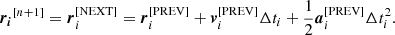 $$ \begin{aligned} \boldsymbol{r_i}^{[n+1]} = \boldsymbol{r}_i^{[\mathrm{NEXT}]} = \boldsymbol{r}_i^{[\mathrm{PREV}]} + \boldsymbol{v}_i^{[\mathrm{PREV}]} \Delta t_i + \dfrac{1}{2} \boldsymbol{a}_i^{[\mathrm{PREV}]} \Delta t_i^2 . \end{aligned} $$