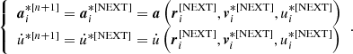 $$ \begin{aligned} {\left\{ \begin{array}{ll} \boldsymbol{a}_i^{*[n+1]} = \boldsymbol{a}_i^{*[\mathrm{NEXT}]} = \boldsymbol{a} \left( \boldsymbol{r}_i^{[\mathrm{NEXT}]},\boldsymbol{v}_i^{*[\mathrm{NEXT}]},u_i^{*[\mathrm{NEXT}]} \right) \\ \dot{u}^{*[n+1]} = \dot{u}^{*[\mathrm{NEXT}]} = \dot{u} \left( \boldsymbol{r}_i^{[\mathrm{NEXT}]},\boldsymbol{v}_i^{*[\mathrm{NEXT}]},u_i^{*[\mathrm{NEXT}]} \right) \end{array}\right.}. \end{aligned} $$