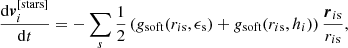 $$ \begin{aligned} \dfrac{\mathrm{d} \boldsymbol{v}_i^{[\mathrm{stars}]}}{\mathrm{d}t} = - \sum \limits _{s} \frac{1}{2} \left( { g}_{\mathrm{soft}} ( r_{i\mathrm{s}} ,\epsilon _{\rm s}) + { g}_{\mathrm{soft}} (r_{i\mathrm{s}} ,h_i) \right) \frac{ \boldsymbol{r}_{i\mathrm{s}}}{r_{i\mathrm{s}} }, \end{aligned} $$