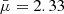 $ \bar{\mu} = 2.33 $