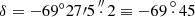 $ \delta = - 69^\circ 27\prime 5\mathop .\limits^{\prime \prime } 2 \equiv - 69\mathop .\limits^\circ 45 $
