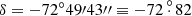 $ \delta = - 72^\circ 49\prime 43\prime \prime \equiv - 72\mathop .\limits^\circ 82 $