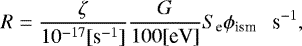 \begin{equation*} R=\frac{\zeta}{10^{-17} [\textrm{s}^{-1}]} \frac{G}{100 [\textrm{eV}]}S_{\textrm{e}} \phi_{\textrm{ism}} \ \ \ \textrm{s}^{-1}, \end{equation*}