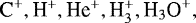 $\textrm{C}^{&#x002B;}, \textrm{H}^{&#x002B;}, \textrm{He}^{&#x002B;}, \textrm{H}_3^{&#x002B;}, \textrm{H}_3\textrm{O}^{&#x002B;},$