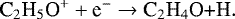 \begin{equation*} \textrm{C}_2\textrm{H}_5\textrm{O}^{&#x002B;} &#x002B; \textrm{e}^{-} \rightarrow {\textrm{C}}_2\textrm{H}_4\textrm{O&#x002B;H}. \end{equation*}
