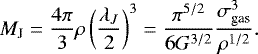 \begin{equation*} M_{\textrm{J}}=\frac{4\pi}{3}\rho\left(\frac{\lambda_J}{2}\right)^3=\frac{\pi^{5/2}}{6G^{3/2}}\frac{\sigma_{\textrm{gas}}^3}{\rho^{1/2}}.\end{equation*}