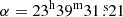 $ \alpha = 23^{\mathrm{h}}39^{\mathrm{m}}31{{\overset{\text{ s}}{.}}}21 $
