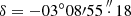 $ \delta = - 03^\circ 08\prime 55\mathop .\limits^{\prime \prime } 18 $