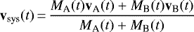 \begin{equation*} \mathbf{v}_{\textrm{sys}}(t) \,{=}\, \frac{ M_{\textrm{A}}(t) \mathbf{v}_{\textrm{A}}(t) &#x002B; M_{\textrm{B}}(t) \mathbf{v}_{\textrm{B}}(t) }{M_{\textrm{A}}(t) &#x002B; M_{\textrm{B}}(t)} \end{equation*}