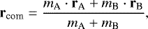 \begin{equation*} \mathbf{r_{\textrm{com}}} = \frac{ m_{\textrm{A}} \cdot \mathbf{r_{\textrm{A}}} &#x002B; m_{\textrm{B}} \cdot \mathbf{r_{\textrm{B}}}}{m_{\textrm{A}} &#x002B; m_{\textrm{B}}}, \end{equation*}