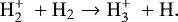 \begin{equation*}\mathrm{H}_2^&#x002B; \: &#x002B; \mathrm{H}_2 \rightarrow \mathrm{H}_3^&#x002B; \: &#x002B; \mathrm{H} . \end{equation*}