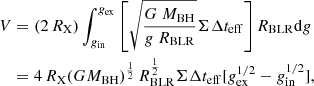 $$ \begin{aligned} V&= (2\,R_{\rm X}) \int ^{g_{\rm ex}}_{g_{\rm in}} \left[\sqrt{ {G~M_{\rm BH} \over g~R_{\rm BLR}}} \Sigma \Delta t_{\rm eff}\right] R_{\rm BLR} \mathrm{d}g\nonumber \\&=4\,R_{\rm X}(GM_{\rm BH})^{1\over 2}\,R_{\rm BLR}^{1\over 2}\Sigma \Delta t_{\rm eff}[g_{\rm ex}^{1/2}-g_{\rm in}^{1/2}],\nonumber \end{aligned} $$