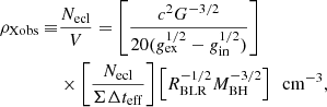 $$ \begin{aligned} \rho _{\rm Xobs}\equiv &{N_{\rm ecl} \over V} = \left[{c^2G^{-3/2}\over 20( g_{\rm ex}^{1/2}-g_{\rm in}^{1/2})}\right]\nonumber \\&\times \left[{N_{\rm ecl}\over \Sigma \Delta t_{\rm eff}}\right]\left[R_{\rm BLR}^{-1/2}M_{\rm BH}^{-3/2}\right] ~~ \mathrm{cm}^{-3}, \end{aligned} $$