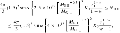 $$ \begin{aligned} {4\pi \over 3}&(1.5)^3\sin \alpha \left\{ 2.5\times 10^{12} \left[{M_{\rm BH} \over {M}_{\odot }}\right] ^{0.5} \right\} ^3 K_0 {r_1^{1-w} \over 1-w} \le N_{\rm TOT} \nonumber \\&\le {4\pi \over 3}(1.5)^3\sin \alpha \left\{ 4\times 10^{13} \left[{M_{\rm BH} \over {M}_{\odot }}\right] ^{0.5} \right\} ^3 K_0 {r_1^{1-w} \over w-1}, \end{aligned} $$