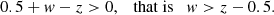 $$ \begin{aligned} 0.5+w-z>0, \quad \mathrm{that ~is } \quad w> z-0.5. \end{aligned} $$
