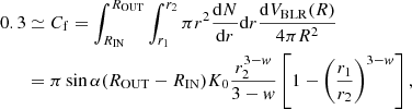 $$ \begin{aligned} 0.3&\simeq C_{\rm f}= \int ^{R_{\rm OUT}}_{R_{\rm IN}} \int ^{r_{2}}_{r_{1}} \pi r^{2}{\mathrm{d}N\over \mathrm{d}r} \mathrm{d}r {\mathrm{d}V_{\rm BLR}(R)\over 4\pi R^2}\\&= \pi \sin \alpha (R_{\rm OUT}-R_{\rm IN})K_0{r_2^{3-w}\over 3-w}\left[1-\left(r_1\over r_2\right)^{3-w}\right], \end{aligned} $$