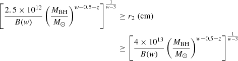 $$ \begin{aligned} \left[{2.5\times 10^{12} \over B(w)} \left({M_{\rm BH} \over {M}_{\odot }}\right)^{w-0.5-z}\right]^{1\over w-3} &\ge r_2~(\mathrm{cm}) \nonumber\\ &\ge \left[{4\times 10^{13} \over B(w)} \left({M_{\rm BH} \over {M}_{\odot }}\right)^{w-0.5-z}\right]^{1\over w-3 }\end{aligned} $$