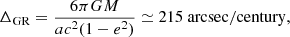 $$ \begin{aligned} \Delta _{\mathrm{GR}} = \frac{6\pi G M}{a c^2 (1-e^2)} \simeq 215~{\mathrm{arcsec}}/{\mathrm{century}}, \end{aligned} $$
