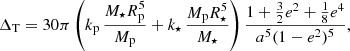 $$ \begin{aligned} \Delta _{\mathrm{T}} = 30 \pi \left( k_{\rm p}\,\frac{M_\star R_{\rm p}^5}{M_{\rm p}} + k_\star \,\frac{M_{\rm p} R_\star ^5}{M_\star }\right)\frac{1+\frac{3}{2}e^2+\frac{1}{8}e^4}{a^5(1-e^2)^5}, \end{aligned} $$