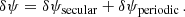 $$ \begin{aligned} \delta \psi = \delta \psi _{\mathrm{secular}} + \delta \psi _{\mathrm{periodic}}\,. \end{aligned} $$