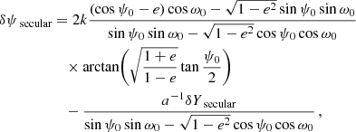 $$ \begin{aligned} \delta \psi _\text{ secular}&= 2 k \frac{(\cos \psi _0-e)\cos \omega _0 - \sqrt{1-e^2} \sin \psi _0 \sin \omega _0}{\sin \psi _0 \sin \omega _0 - \sqrt{1-e^2} \cos \psi _0 \cos \omega _0}\nonumber \\&\quad \times \arctan \biggl (\sqrt{\frac{1+e}{1-e}} \tan \frac{\psi _0}{2} \biggr )\nonumber \\&\quad - \frac{a^{-1}\delta Y_\text{ secular}}{\sin \psi _0 \sin \omega _0 - \sqrt{1-e^2} \cos \psi _0 \cos \omega _0}\,,\end{aligned} $$