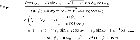 $$ \begin{aligned} \delta \psi _\text{ periodic}&= \frac{(\cos \psi _0-e)\sin \omega _0 + \sqrt{1-e^2} \sin \psi _0 \cos \omega _0}{\sin \psi _0 \sin \omega _0 - \sqrt{1-e^2} \cos \psi _0 \cos \omega _0}\nonumber \\&\quad \times \left( \xi + (\varepsilon _\varphi -\varepsilon _r)\frac{\cos \psi _0}{1-e \cos \psi _0}\right) \nonumber \\&\quad - \frac{e (1-e^2)^{-1/2} \varepsilon _\varphi \sin \psi _0 \cos \omega _0 + \varepsilon _\varphi \sin \omega _0 + a^{-1}\delta Y_\text{ periodic}}{\sin \psi _0 \sin \omega _0 - \sqrt{1-e^2} \cos \psi _0 \cos \omega _0}\cdot \end{aligned} $$