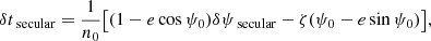 $$ \begin{aligned} \delta t_\text{ secular}&= \frac{1}{n_0}\bigl [(1- e \cos \psi _0)\delta \psi _\text{ secular} - \zeta (\psi _0 - e \sin \psi _0)\bigr ],\end{aligned} $$