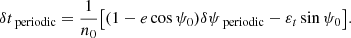 $$ \begin{aligned} \delta t_\text{ periodic}&= \frac{1}{n_0}\bigl [(1- e \cos \psi _0)\delta \psi _\text{ periodic} - \varepsilon _t \sin \psi _0 \bigr ] . \end{aligned} $$