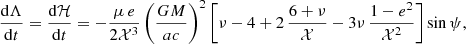 $$ \begin{aligned} \frac{{\mathrm{d}}\Lambda }{{\mathrm{d}}t}&=\frac{{\mathrm{d}}\mathcal{H} }{{\mathrm{d}}t} = -\frac{\mu \,e}{2\mathcal{X} ^3}\left(\frac{GM}{ac}\right)^2\left[\nu -4+2\,\frac{6+\nu }{\mathcal{X} } -3\nu \,\frac{1-e^2}{\mathcal{X} ^2}\right]\sin \psi ,\end{aligned} $$