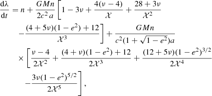 $$ \begin{aligned} \frac{{\mathrm{d}}\lambda }{{\mathrm{d}}t}&= n + \frac{GM n}{2c^2\,a}\left[1-3\nu +\frac{4(\nu -4)}{\mathcal{X} } + \frac{28+3\nu }{\mathcal{X} ^2}\right.\nonumber \\&\quad \left.-\frac{(4+5\nu )(1-e^2)+12}{\mathcal{X} ^3}\right]+\frac{GM n}{c^2(1+\sqrt{1-e^2})a} \nonumber \\&\quad \times \left[\frac{\nu -4}{2\mathcal{X} ^2}+ \frac{(4+\nu )(1-e^2)+12}{2\mathcal{X} ^3} + \frac{(12+5\nu )(1-e^2)^{3/2}}{2\mathcal{X} ^4}\right.\nonumber \\&\qquad \left.-\frac{3\nu (1-e^2)^{5/2}}{2\mathcal{X} ^5}\right],\end{aligned} $$