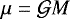 $\mu=\mathcal{G} M$