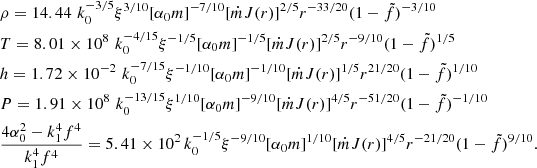 $$ \begin{aligned}&\rho =14.44\,\, k_0^{-3/5} \xi ^{3/10} [\alpha _0m]^{-7/10} [\dot{m}J(r)]^{2/5} r^{-33/20} (1-\tilde{f})^{-3/10} \nonumber \\&T=8.01\times 10^{8}\,\, k_0^{-4/15} \xi ^{-1/5} [\alpha _0m]^{-1/5} [\dot{m}J(r)]^{2/5} r^{-9/10} (1-\tilde{f})^{1/5}\nonumber \\&h=1.72\times 10^{-2}\,\, k_0^{-7/15} \xi ^{-1/10} [\alpha _0m]^{-1/10} [\dot{m}J(r)]^{1/5} r^{21/20} (1-\tilde{f})^{1/10} \nonumber \\&P=1.91\times 10^{8}\,\, k_0^{-13/15} \xi ^{1/10} [\alpha _0m]^{-9/10} [\dot{m}J(r)]^{4/5} r^{-51/20} (1-\tilde{f})^{-1/10} \nonumber \\&\frac{4\alpha _0^2-k_1^4f^4}{k_1^4f^4}=5.41\times 10^{2}\, k_0^{-1/5} \xi ^{-9/10} [\alpha _0m]^{1/10} [\dot{m}J(r)]^{4/5} r^{-21/20} (1-\tilde{f})^{9/10}. \end{aligned} $$