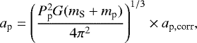 \begin{equation*} a_{\textrm{p}}=\left(\frac{ P_{\textrm{p}}^2 G (m_{\textrm{S}}&#x002B;m_{\textrm{p}})}{4\pi^2}\right)^{1/3}\times a_{\textrm{p},\text{corr}}, \end{equation*}