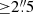 $ {\geq}2{{\overset{\prime\prime}{.}}}5 $