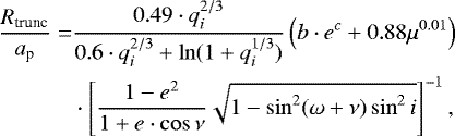 \begin{align*}\frac{R_{\textrm{trunc}}}{a_{\textrm{p}}} =& \frac{0.49 \cdot q^{2/3}_i}{0.6\cdot q_i^{2/3} &#x002B; \ln(1&#x002B;q_i^{1/3})}\left(b\cdot e^c &#x002B; 0.88\mu^{0.01}\right) \nonumber\\ &\cdot \left[ \frac{1-e^2}{1&#x002B;e\cdot \cos \nu}\sqrt{1-\sin^2(\omega&#x002B;\nu)\sin^2i} \right]^{-1}, \end{align*}