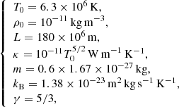 $$ \begin{aligned} {\left\{ \begin{array}{ll} T_0= 6.3\times 10^6\,\mathrm{K},\\ \rho _0 = 10^{-11}\,{\mathrm{kg\,m}}^{-3},\\ L=180\times 10^6\,\mathrm{m},\\ \kappa =10^{-11}T_0^{5/2}\, {\mathrm{W\,m}}^{-1}\,\mathrm{K}^{-1},\\ m=0.6\times 1.67\times 10^{-27}\,{\mathrm{kg}},\\ k_{\mathrm{B}}=1.38\times 10^{-23}\,\mathrm{m}^2\,{\mathrm{kg}}\,\mathrm{s}^{-1}\,\mathrm{K}^{-1},\\ \gamma =5/3, \end{array}\right.} \end{aligned} $$