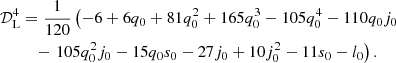 $$ \begin{aligned} \mathcal{D} _{\rm L}^{4}&= \frac{1}{120} \left( -6 + 6 q_{0} + 81 q_{0}^{2} + 165 q_{0}^{3} -105 q_{0}^{4} - 110 q_{0} j_{0} \right.\nonumber \\&\quad - \left.105 q_{0}^{2} j_{0} - 15 q_{0} s_{0} - 27 j_{0} + 10 j_0^{2} - 11 s_{0} - l_{0}\right). \end{aligned} $$